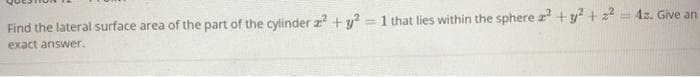 Find the lateral surface area of the part of the cylinder a + y?
= 1 that lies within the sphere z² +y? + 22
= 4z. Give an
%3D
exact answer.
