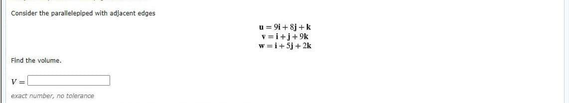 Consider the parallelepiped with adjacent edges
u = 9i + 8j +k
v = i+j+9k
w =i+ 5j + 2k
Find the volume.
V =
exact number, no tolerance
