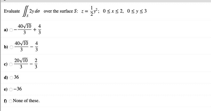 2y do over the surface S: z =
1
G; 0<x< 2, 0<y<3
Evaluate
40VTO
4
+
3
40VIO
3
4
3
20VIO
3
2
3
d) о36
e) о-36
f) ONone of these.
