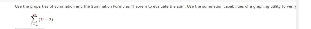 Use the properties of summation and the Summation Formulas Theorem to evaluate the sum. Use the summation capabilities of a graphing utility to verify
Ž (7i - 7)
i = 1
