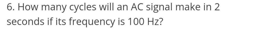 6. How many cycles will an AC signal make in 2
seconds if its frequency is 100 Hz?