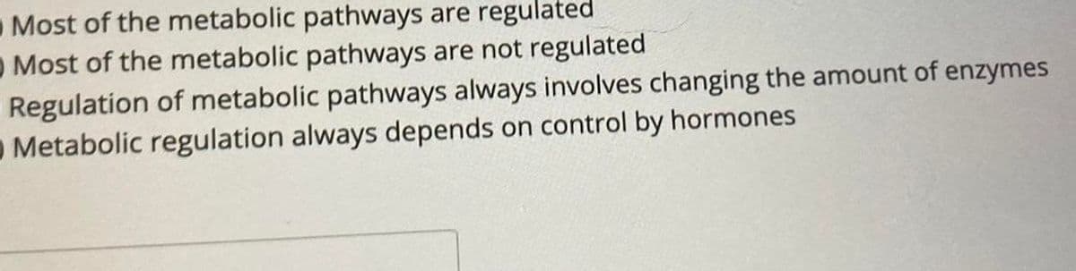 Most of the metabolic pathways are regulated
O Most of the metabolic pathways are not regulated
Regulation of metabolic pathways always involves changing the amount of enzymes
O Metabolic regulation always depends on control by hormones
