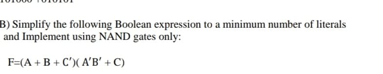 B) Simplify the following Boolean expression to a minimum number of literals
and Implement using NAND gates only:
F=(A+B + C')( A'B' + C)
