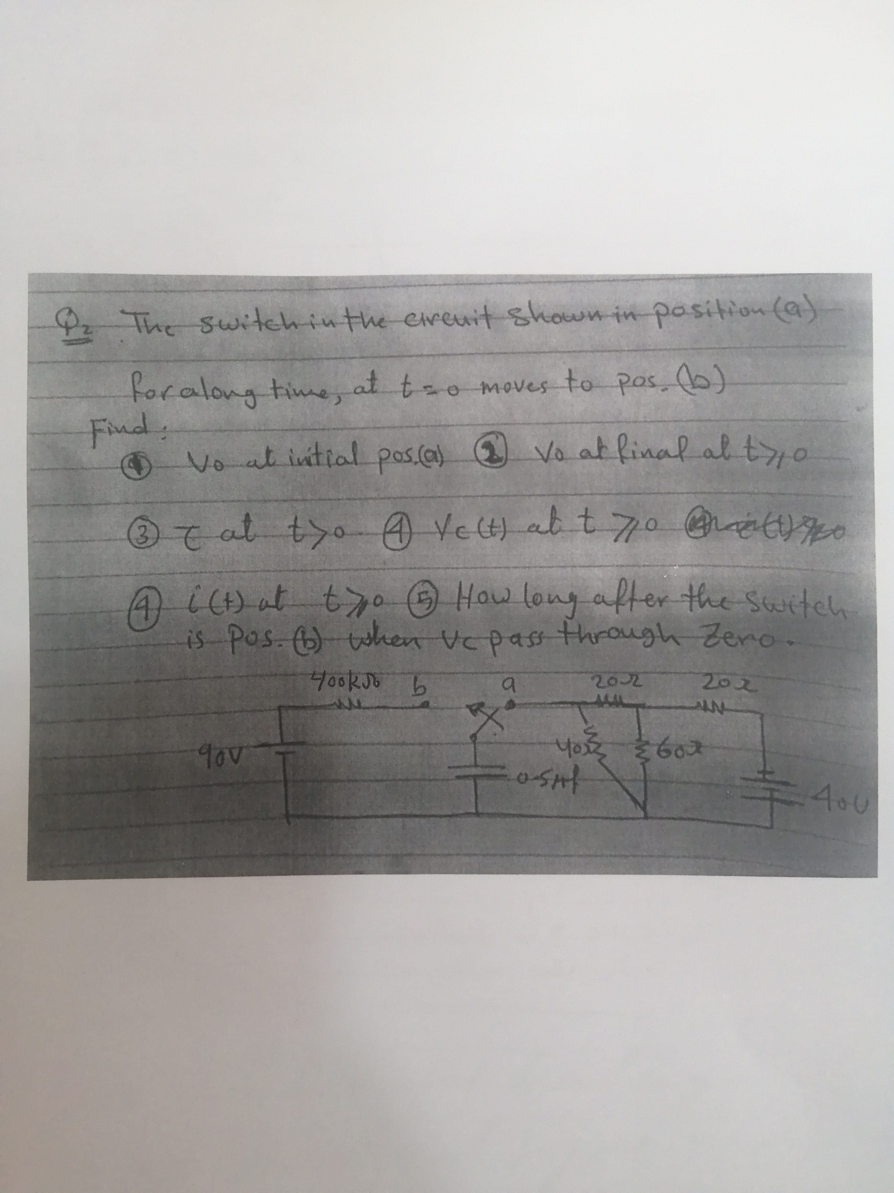 Pz The switehinthe eireuit shown in pasition (a)
foralong time, at tzo moves to pas, )
Find:
Vo at intial pos.ca) 2 Vo at final al t>
7at tyo VeH) ab t 7o z
A iC) at
is Pos )when Vcpass through Zero.
ty0 O How long after the suwiteh
400KJ6
2022
202
90v
Yo 602
