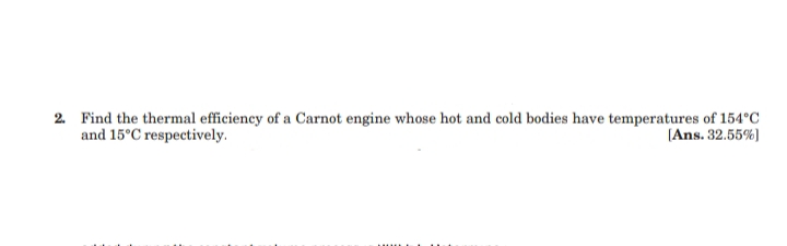 2. Find the thermal efficiency of a Carnot engine whose hot and cold bodies have temperatures of 154°C
and 15°C respectively.
(Ans. 32.55%)
