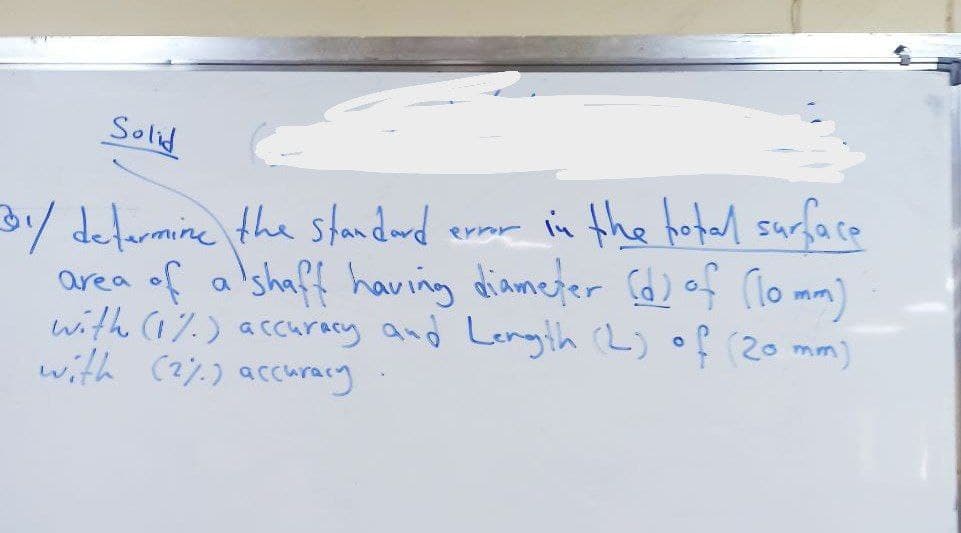 Solid
in the hotal surface
31/ defarmine the standard
area of a shaff having diamefer Cd) of lo mm)
with (a%.) accuracy and Length (Lj of (20
with (2%.) accuracy
errr
mm)
