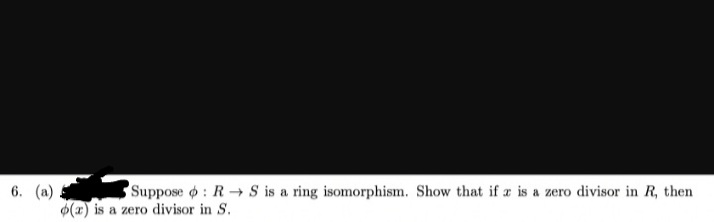 6. (a)
Suppose o: R S is a ring isomorphism. Show that if x is a zero divisor in R, then
o(a) is a zero divisor in S.