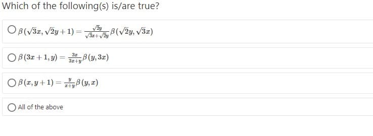 Which of the following(s) is/are true?
OB(V3r, V2y + 1) =
Va va, B(V2y, V3z)
O B(3x +1, y)
= (y, 32)
B(y, 3x)
%3D
3z+y
OB(T, y+1) = ,8 (y, x)
z+y
All of the above
