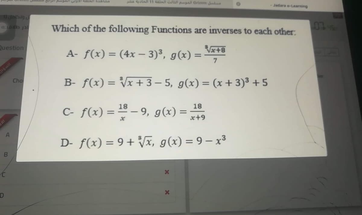 a all 11 ll i gall Grimm Jl
Jadara e-Laarning
Jasig
Which of the following Functions are inverses to each other:
07
a lolb jal
Question
A- f(x) = (4x – 3)³, g(x) =-
Vx+8
%3D
B- f(x) = Vx +3 – 5, g(x) = (x + 3)³ + 5
Cho
18
18
C- f(x) = – 9, g (x) =
x+9
D- f(x) = 9+ Vĩ, g(x) = 9 – x³
