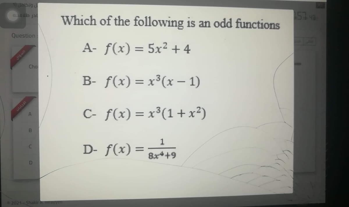 Jasig J
aloilh jal
Which of the following is an odd functions
1574a
Question
A- f(x) = 5x² + 4
Cho
B- f(x) = x³(x – 1)
C- f(x) = x³(1+x²)
D- f(x) =
8x*+9
2021 Shakir A. Vrayyen
Jigmll
