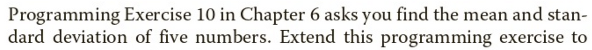 Programming Exercise 10 in Chapter 6 asks you find the mean and stan-
dard deviation of five numbers. Extend this programming exercise to
