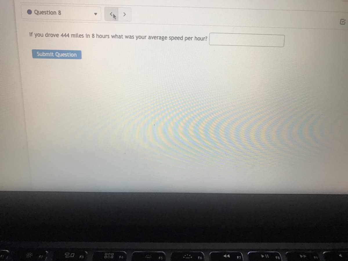 Question 8
>
If you drove 444 miles in 8 hours what was your average speed per hour?
Submit Question
吕0 F3
000
DOD
F8
F4
