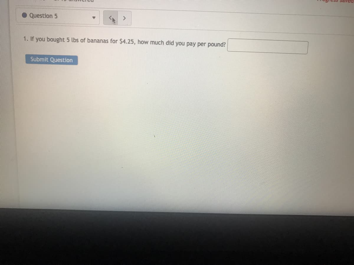 Question 5
1. If you bought 5 lbs of bananas for $4.25, how much did you pay per pound?
Submit Question
