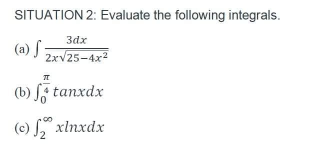 SITUATION 2: Evaluate the following integrals.
3dx
(a) S
2xv25-4x2
п
(b) Ja tanxdx
(c) S," xlnxdx
