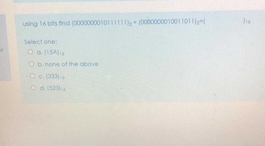 using 16 bits find (0000000010111111)2+ (0000000010011011)2=(
Select one:
of
O a. (15A)16
O b. none of the above
Oc. (333)16
O d. (523)16
