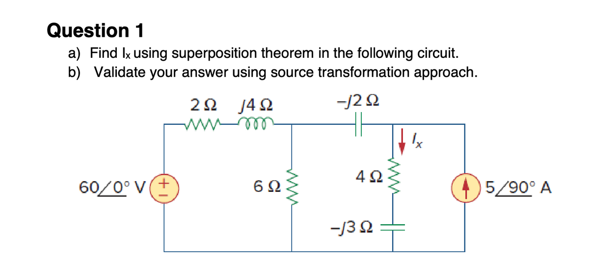 Question 1
a) Find Ix using superposition theorem in the following circuit.
b) Validate your answer using source transformation approach.
ΖΩ ]4Ω
-/2 Ω
60/0° V(+
ΘΩ
4Ω
-/3 Ω
15/90° A