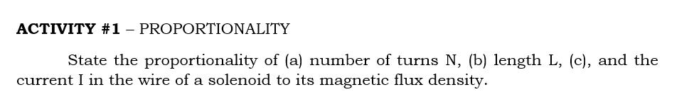 ACTIVITY #1 – PROPORTIONALITY
State the proportionality of (a) number of turns N, (b) length L, (c), and the
current I in the wire of a solenoid to its magnetic flux density.
