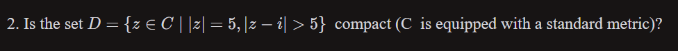 2. Is the set D = {z € C | |z| = 5, |z − i| > 5} compact (C is equipped with a standard metric)?