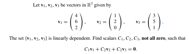 Let V1, V2, V3 be vectors in R³ given by
1
3
V₁ =
-- ()⋅ ⋅=()· ~= (²³).
6
V2 2
V3
5
2
0
The set {V1, V2, V3} is linearly dependent. Find scalars C1, C2, C3, not all zero, such that
CIVI + C₂V2 + C₂V3 = 0.