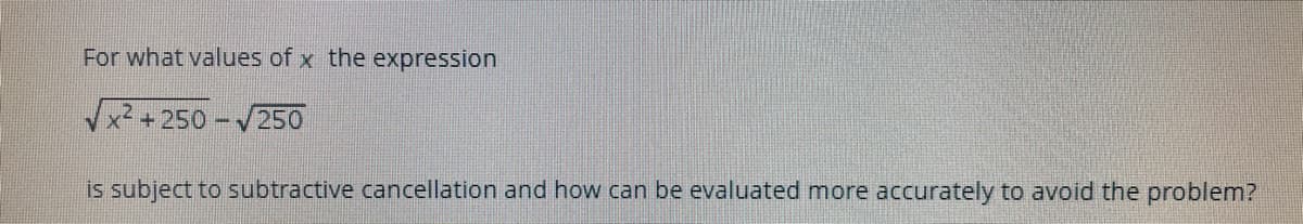 For what values of x the expression
x² +250 250
is subject to subtractive cancellation and how can be evaluated more accurately to avoid the problem?
