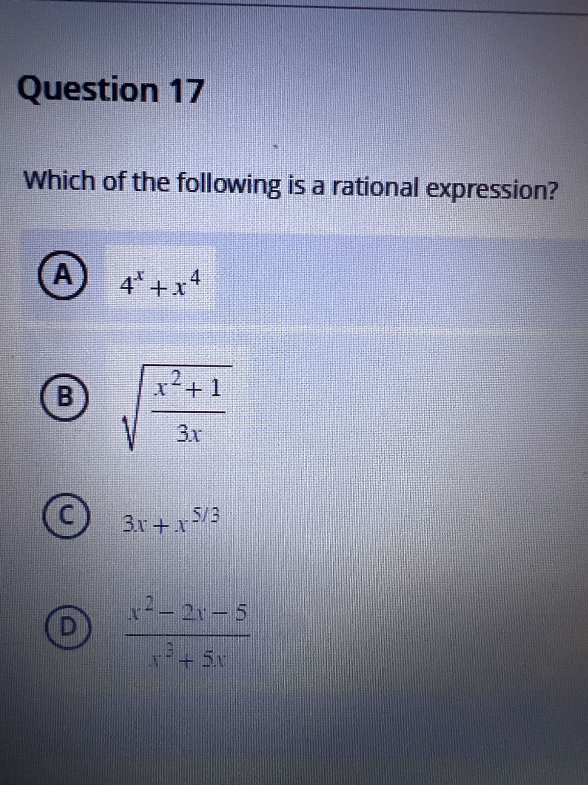 Question 17
Which of the following is a rational expression?
A
B
4³+x4
2
x² +1
3x
3x+15/3
2r-
1²-21-5
3
+ 5.1