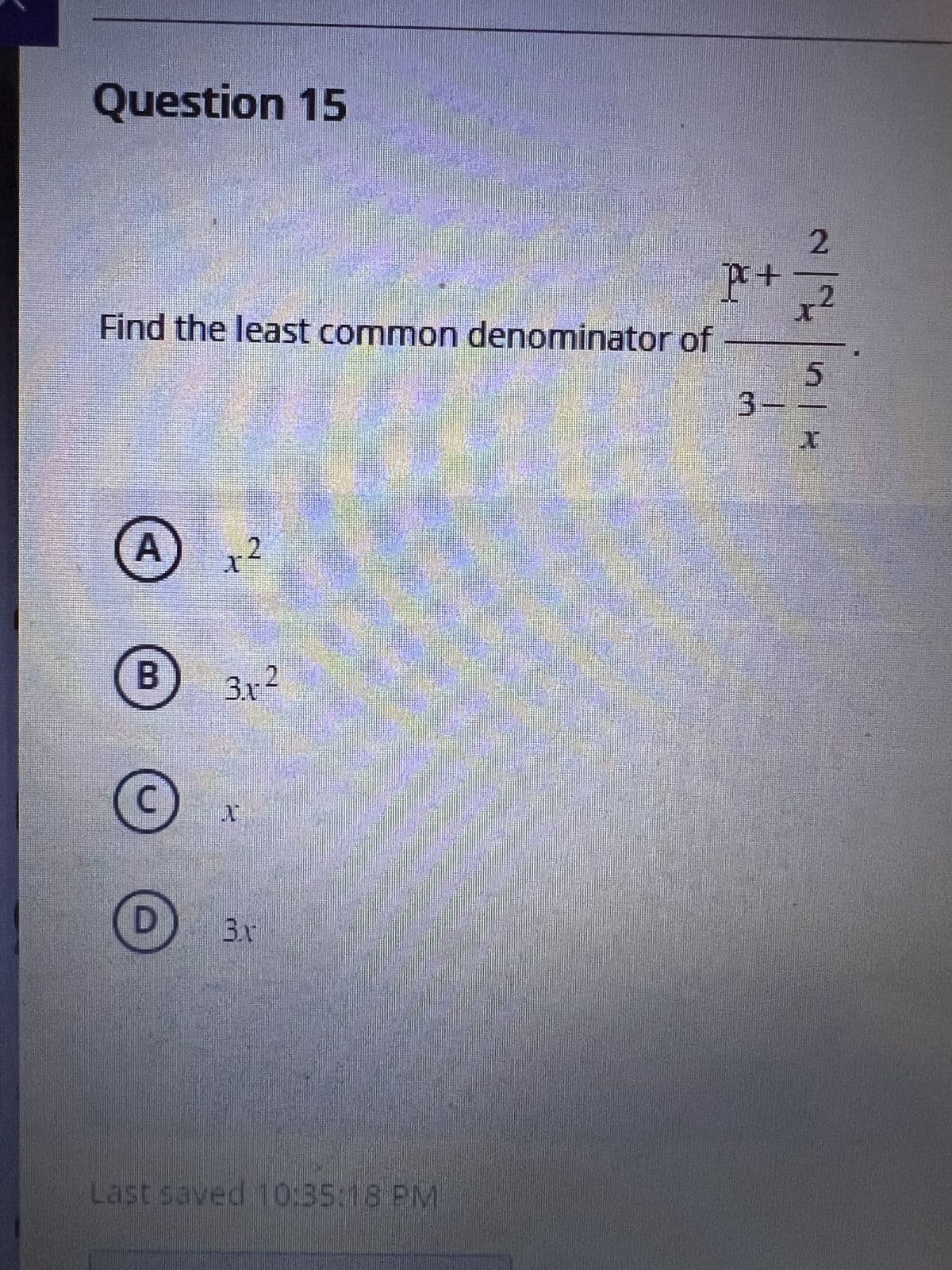 Question 15
Find the least common denominator of
A
B
x ²
3.x-²
C
D 3.r
N
M
Last saved 10:35:18 PM
2
pr+ x²
5
3-
I