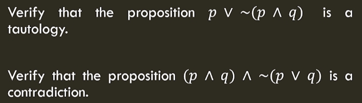 Verify that the proposition p v ~(p ^ q) is a
tautology.
Verify that the proposition (p ^ q) ^ ~(p V q) is a
contradiction.
