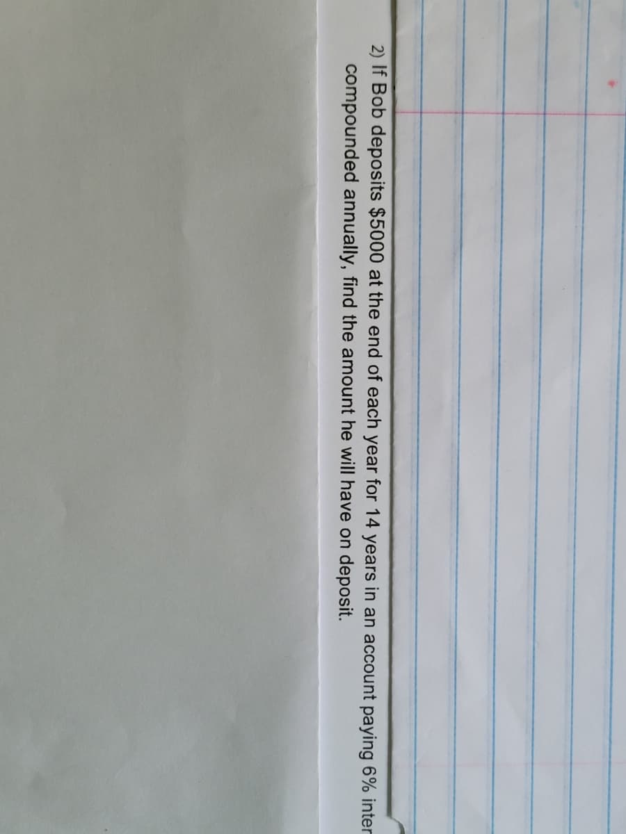 2) If Bob deposits $5000 at the end of each year for 14 years in an account paying 6% inter
compounded annually, find the amount he will have on deposit.