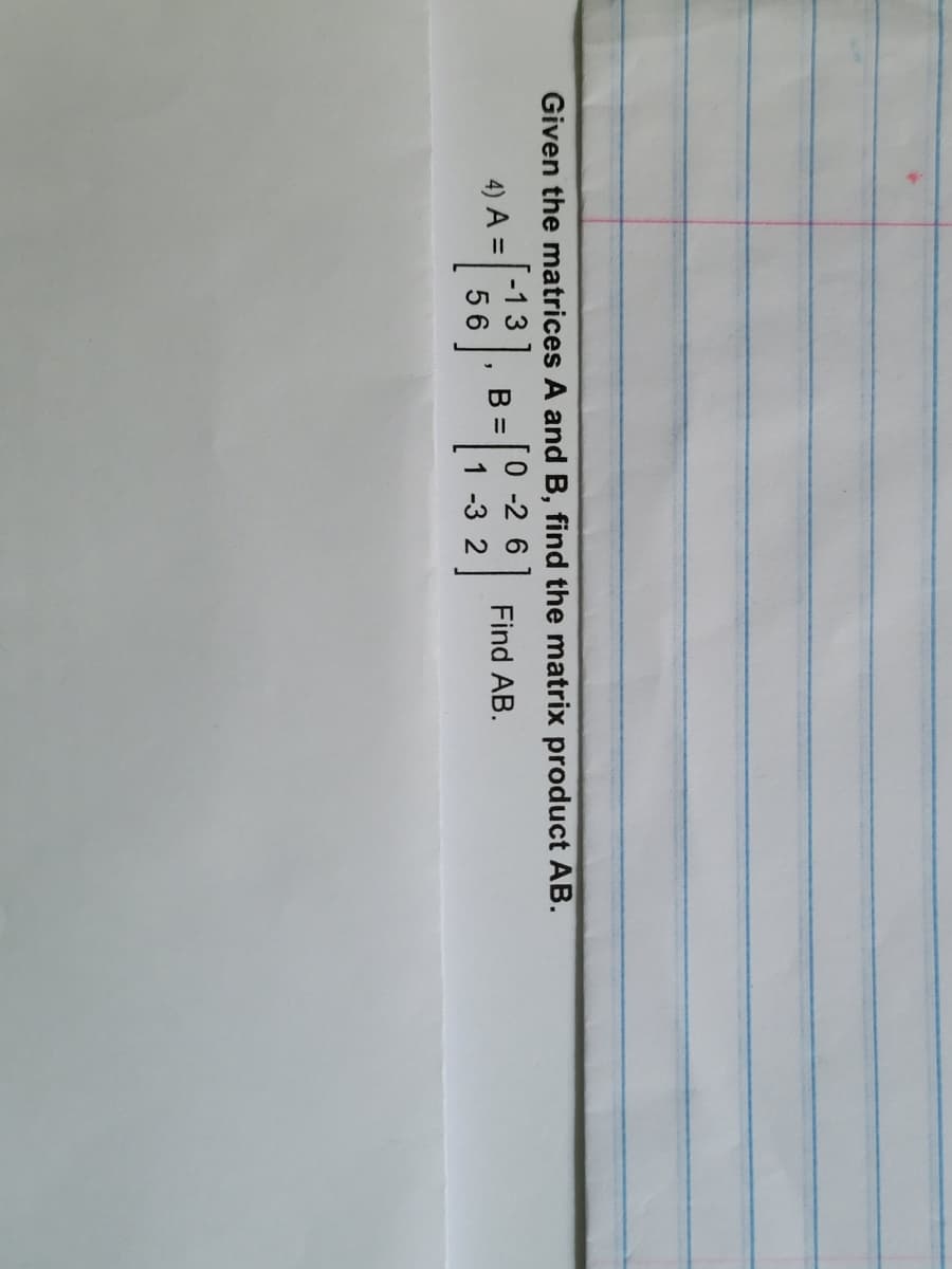 Given the matrices A and B, find the matrix product AB.
-26
4) A =
-13
56
-[i
Find AB.
3].
B =
10-2
1-3 2