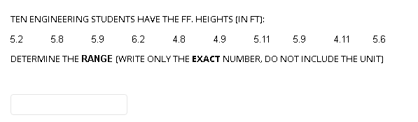 TEN ENGINEERING STUDENTS HAVE THE FF. HEIGHTS (IN FT):
5.2
5.9
6.2
4.8
4.9
5.11
5.9
4.11
5.6
5.8
DETERMINE THE RANGE (WRITE ONLY THE EXACT NUMBER, DO NOT INCLUDE THE UNIT)