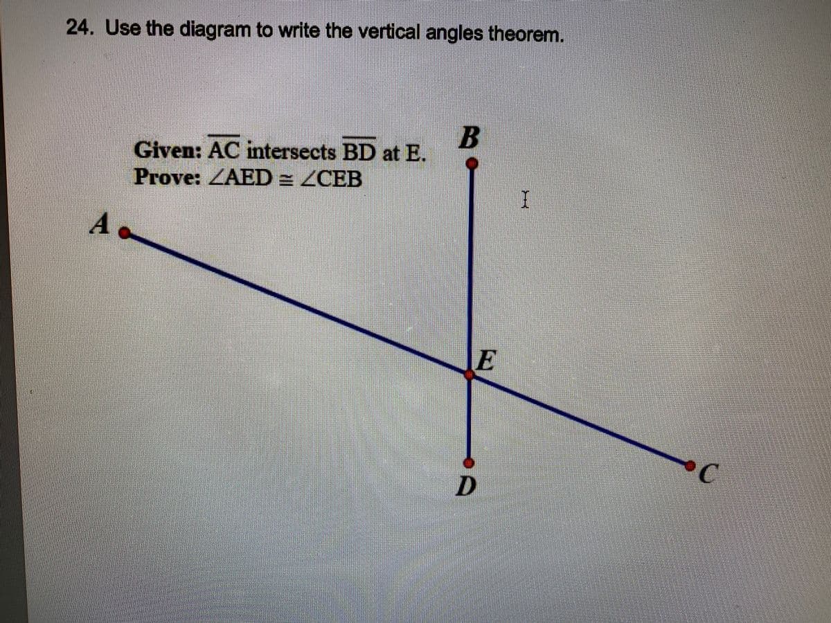 24. Use the diagram to write the vertical angles theorenm.
Given: AC intersects BD at E.
Prove: ZAED = ZCEB
A
E
C.
