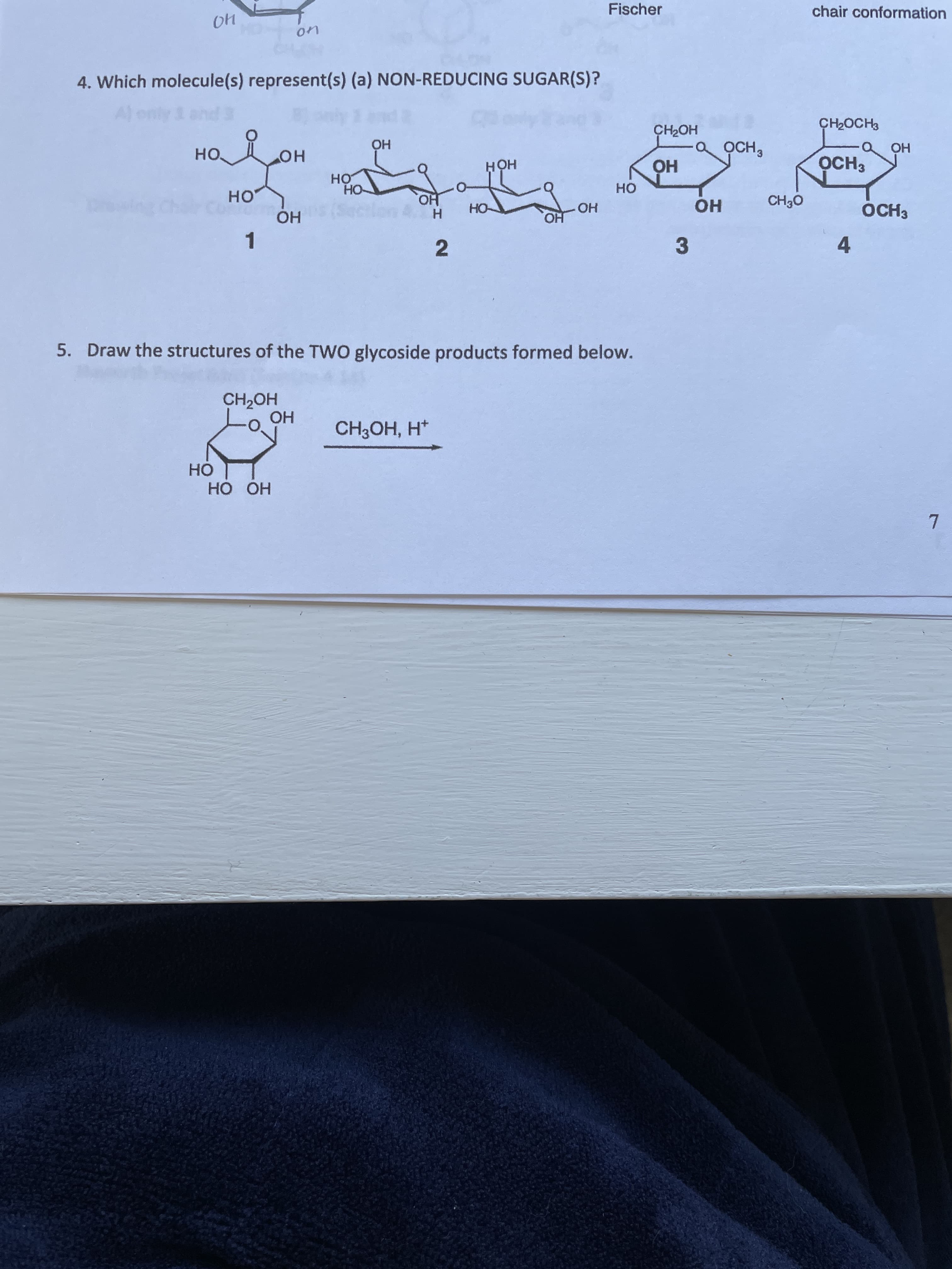 CH3OH, H*
но
HO OH
HOʻH
4.
OCH3
но
2.
5. Draw the structures of the TWO glycoside products formed below.
HO
HO
ỌCH3
OCH,
HOHO
HO-
H.
1.
но
CH2OCH3
HỎ H
OH
он
но
HO
chair conformation
Fischer
Al er
4. Which molecule(s) represent(s) (a) NON-REDUCING SUGAR(S)?
