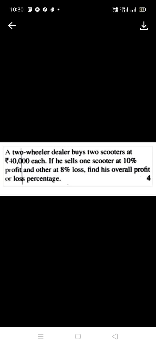 10:30
o 6 6 •
D ו tlיםא
A two-wheeler dealer buys two scooters at
Z40,000 each. If he sells one scooter at 10%
profit and other at 8% loss, find his overall profit
or loss percentage.
→]
