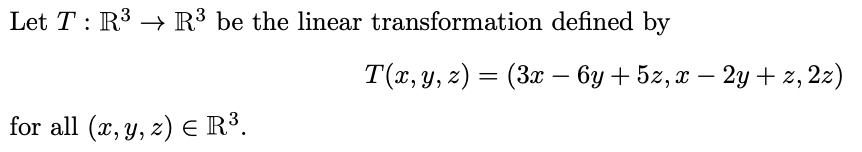 Let T: R³ R³ be the linear transformation defined by
for all (x, y, z) = R³.
T(x, y, z) = (3x − 6y + 5z, x – 2y + z, 2z)