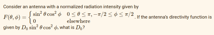 Consider an antenna with a normalized radiation intensity given by
-π
F(0,4) = { sin² 0 cos² elsewhere. /2 ≤ ≤/2. If the antenna's directivity function is
given by Do sin² 0 cos² , what is Do?