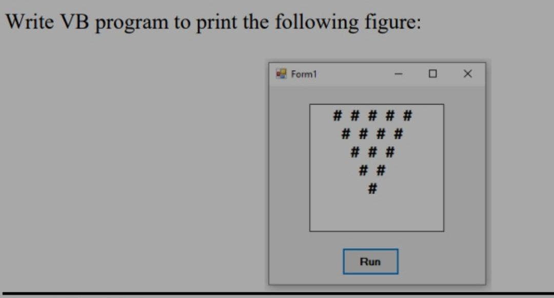 Write VB program to print the following figure:
Form1
# # # # #
# # # #
# # #
# #
#:
Run
