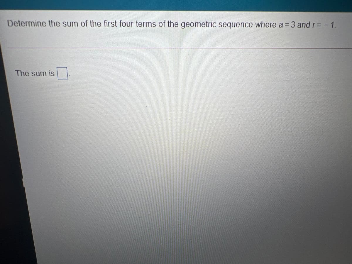 Determine the sum of the first four terms of the geometric sequence where a = 3 and r= -1.
The sum is
