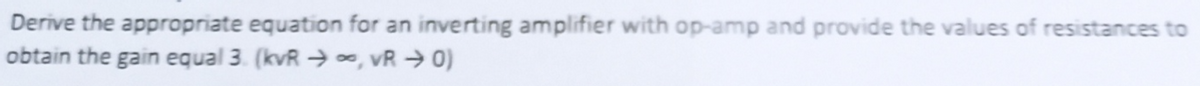 Derive the appropriate equation for an inverting amplifier with op-amp and provide the values of resistances to
obtain the gain equal 3. (kvR → ∞, vR → 0)
