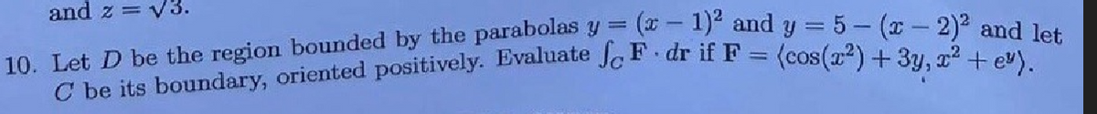 and z= √3.
(x - 1)² and y = 5- (x - 2)2 and let
10. Let D be the region bounded by the parabolas y =
C' be its boundary, oriented positively. Evaluate feF. dr if F = (cos(2²) + 3y, 2² + e).