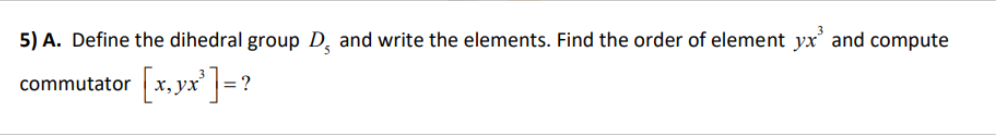 5) A. Define the dihedral group D, and write the elements. Find the order of element yx³ and compute
commutator [x, yx³ ] = ?