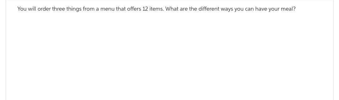 You will order three things from a menu that offers 12 items. What are the different ways you can have your meal?