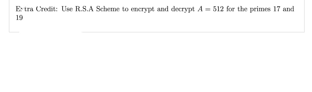 Extra Credit: Use R.S.A Scheme to encrypt and decrypt A = 512 for the primes 17 and
19