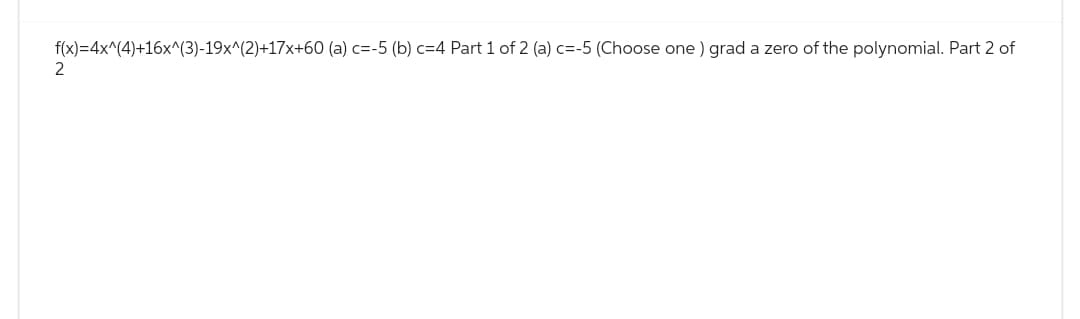 f(x)=4x^(4)+16x^(3)-19x^(2)+17x+60 (a) c=-5 (b) c=4 Part 1 of 2 (a) c=-5 (Choose one) grad a zero of the polynomial. Part 2 of
2