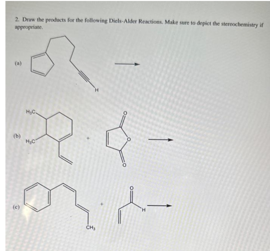 2. Draw the products for the following Diels-Alder Reactions. Make sure to depict the stereochemistry if
appropriate.
(a)
(b)
(c)
H₂C.
H₂C
CH3
-