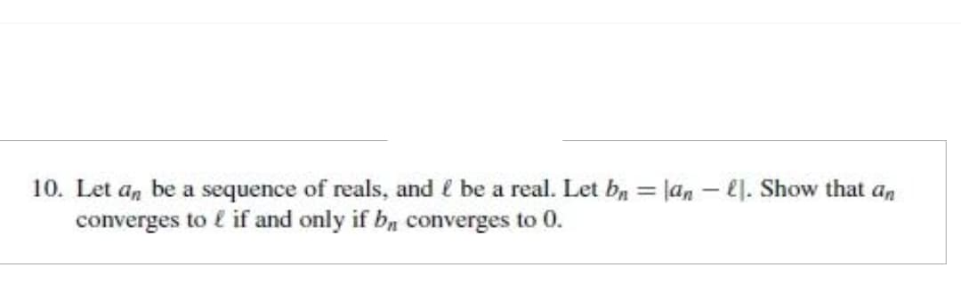 10. Let an be a sequence of reals, and be a real. Let bn = lan-ll. Show that an
converges to & if and only if b, converges to 0.