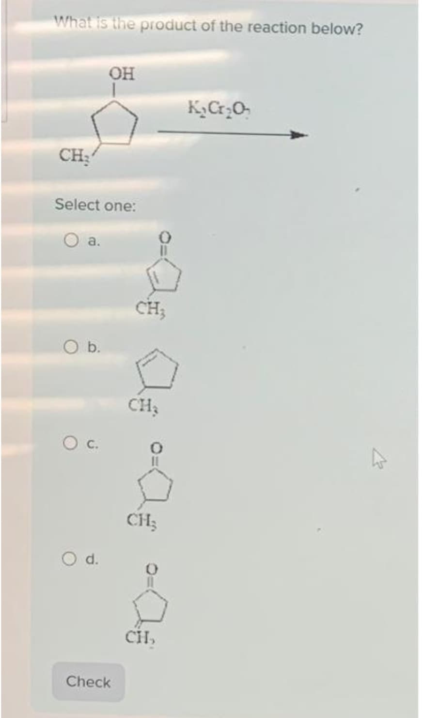 What is the product of the reaction below?
CH₂
Select one:
O a.
O b.
Oc
OH
d.
Check
CH₂
CH₂
CH₂
CH,
KpCr2O