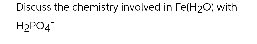 Discuss the chemistry involved in Fe(H₂O) with
H₂PO4