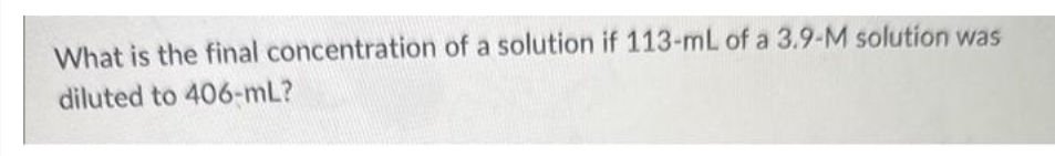 What is the final concentration of a solution if 113-mL of a 3.9-M solution was
diluted to 406-mL?