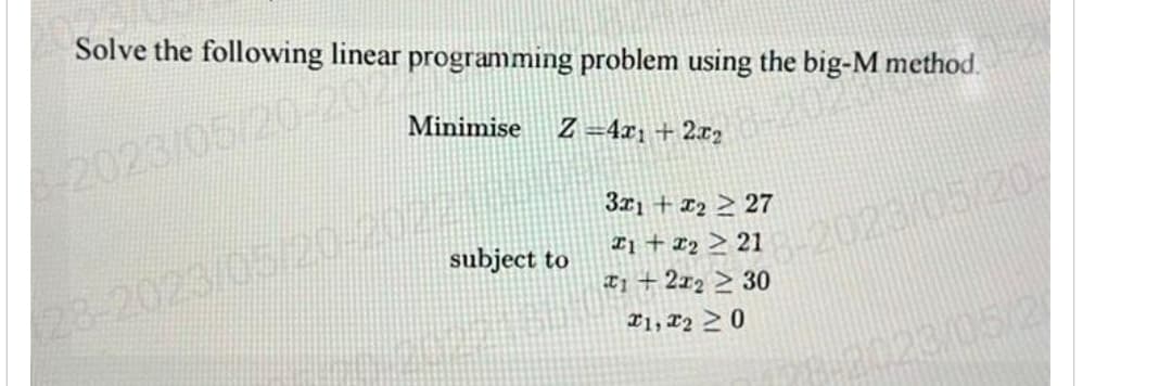 Solve the following linear programming problem using the big-M method.
Minimise Z=4x₁ + 2x₂
2020
subject to
3x1 +222 27
14722221-2023/05/20
1 +212 ≥ 30
#1, 20
8-2123/05/2