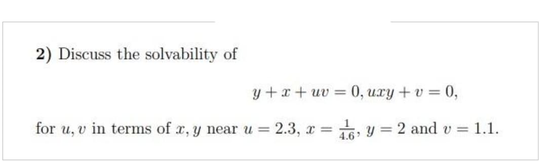 2) Discuss the solvability of
y+x+uv = 0, uxy + v = 0,
2.3, x = y
1
4.6'
for u, v in terms of x, y near u =
2 and v1.1.